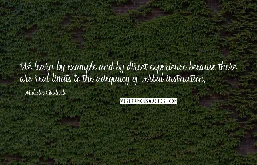 Malcolm Gladwell Quotes: We learn by example and by direct experience because there are real limits to the adequacy of verbal instruction.