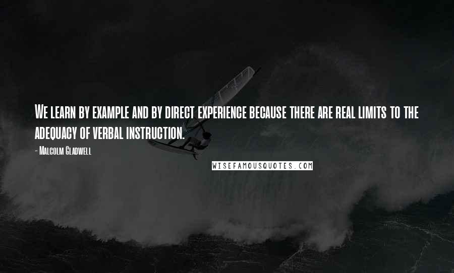 Malcolm Gladwell Quotes: We learn by example and by direct experience because there are real limits to the adequacy of verbal instruction.