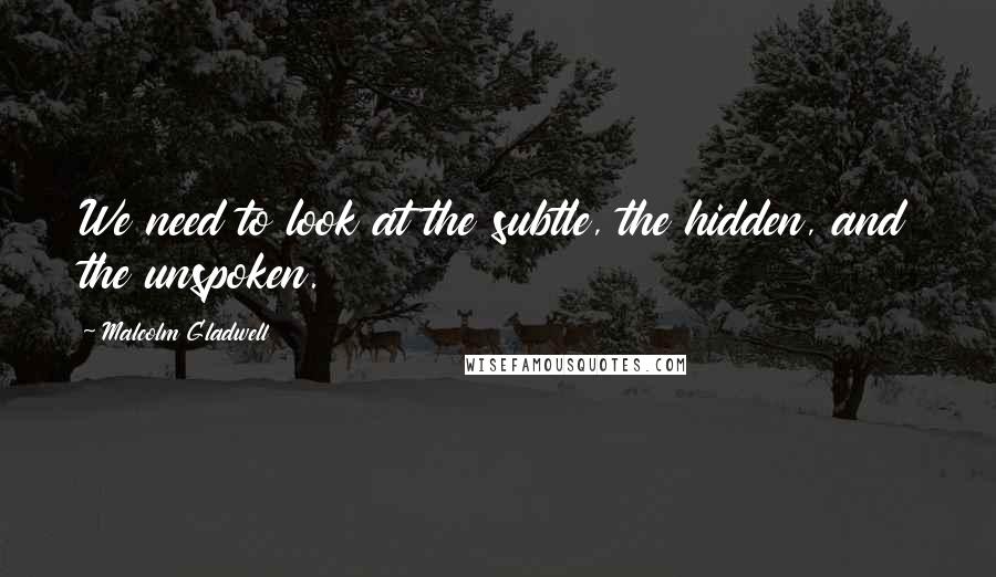 Malcolm Gladwell Quotes: We need to look at the subtle, the hidden, and the unspoken.
