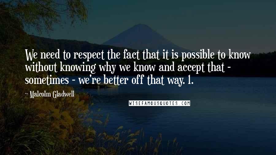 Malcolm Gladwell Quotes: We need to respect the fact that it is possible to know without knowing why we know and accept that - sometimes - we're better off that way. 1.