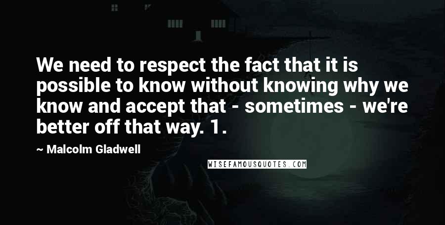 Malcolm Gladwell Quotes: We need to respect the fact that it is possible to know without knowing why we know and accept that - sometimes - we're better off that way. 1.