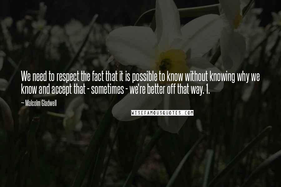 Malcolm Gladwell Quotes: We need to respect the fact that it is possible to know without knowing why we know and accept that - sometimes - we're better off that way. 1.