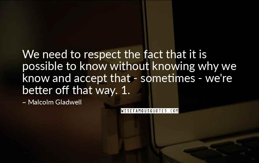 Malcolm Gladwell Quotes: We need to respect the fact that it is possible to know without knowing why we know and accept that - sometimes - we're better off that way. 1.