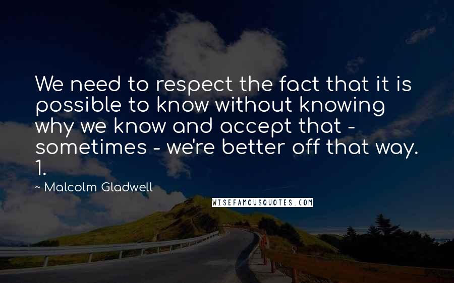 Malcolm Gladwell Quotes: We need to respect the fact that it is possible to know without knowing why we know and accept that - sometimes - we're better off that way. 1.