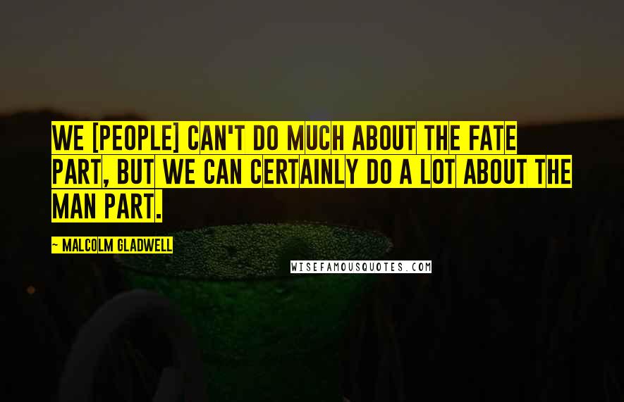 Malcolm Gladwell Quotes: We [people] can't do much about the fate part, but we can certainly do a lot about the man part.