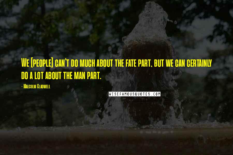 Malcolm Gladwell Quotes: We [people] can't do much about the fate part, but we can certainly do a lot about the man part.