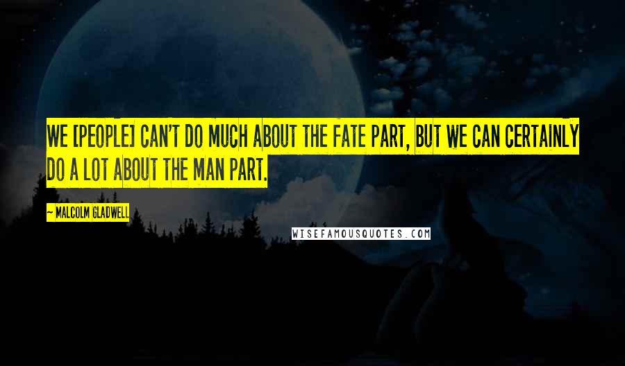 Malcolm Gladwell Quotes: We [people] can't do much about the fate part, but we can certainly do a lot about the man part.