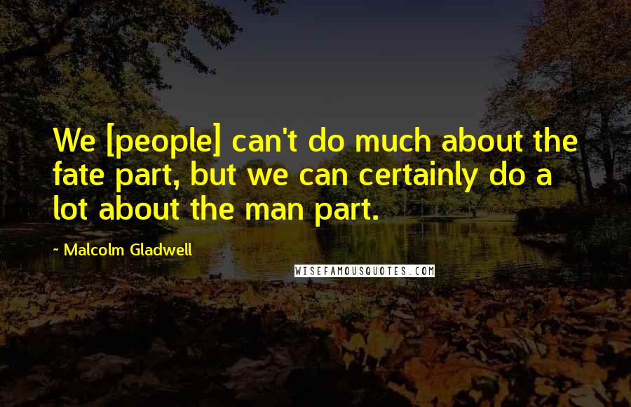Malcolm Gladwell Quotes: We [people] can't do much about the fate part, but we can certainly do a lot about the man part.