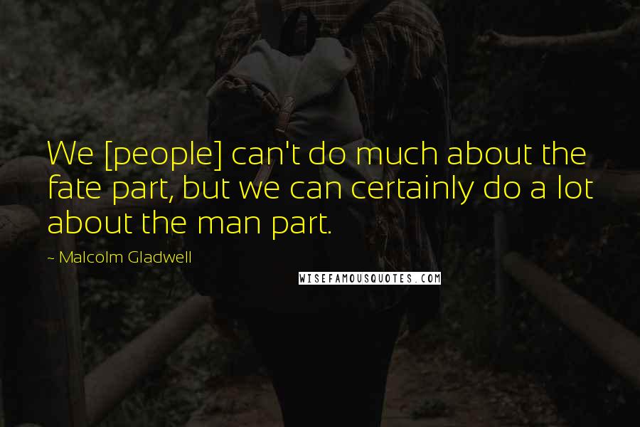 Malcolm Gladwell Quotes: We [people] can't do much about the fate part, but we can certainly do a lot about the man part.