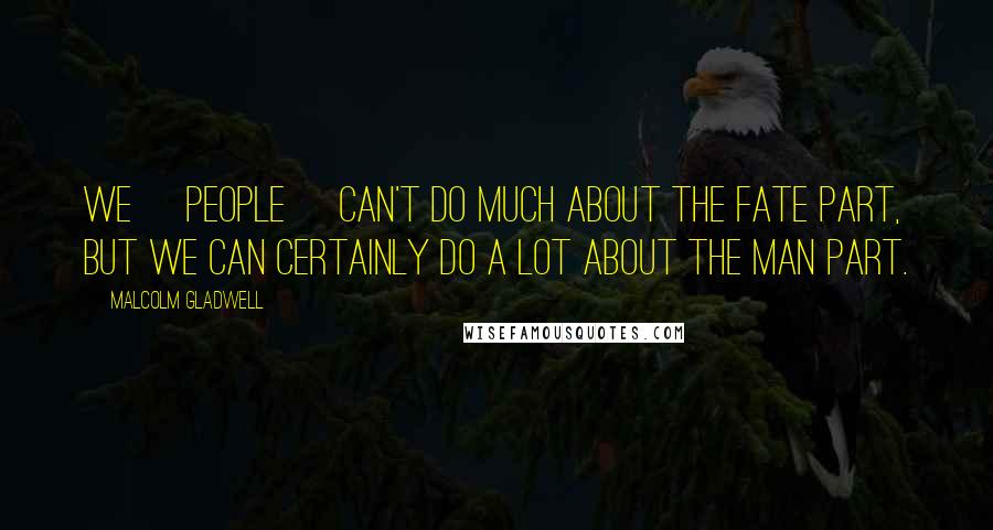 Malcolm Gladwell Quotes: We [people] can't do much about the fate part, but we can certainly do a lot about the man part.