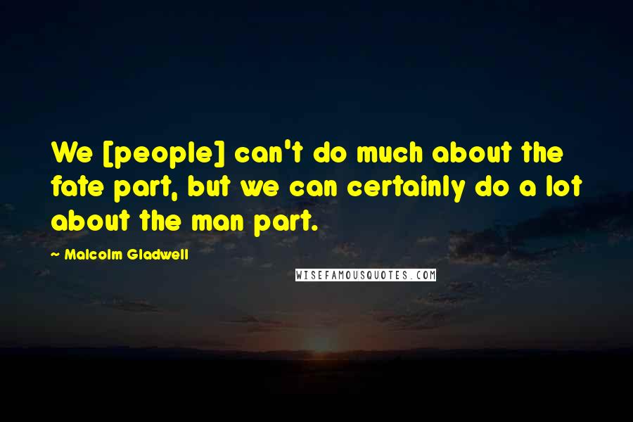 Malcolm Gladwell Quotes: We [people] can't do much about the fate part, but we can certainly do a lot about the man part.