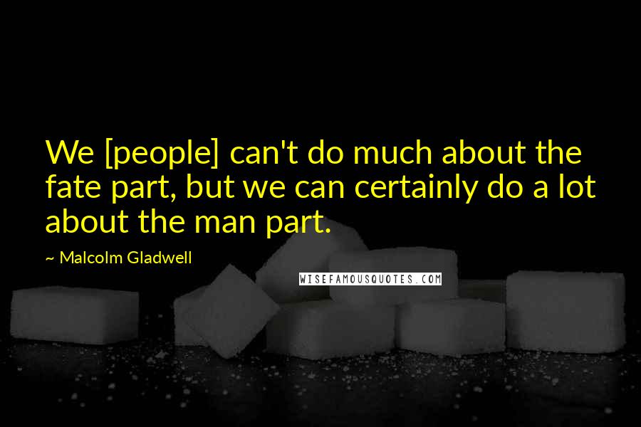 Malcolm Gladwell Quotes: We [people] can't do much about the fate part, but we can certainly do a lot about the man part.