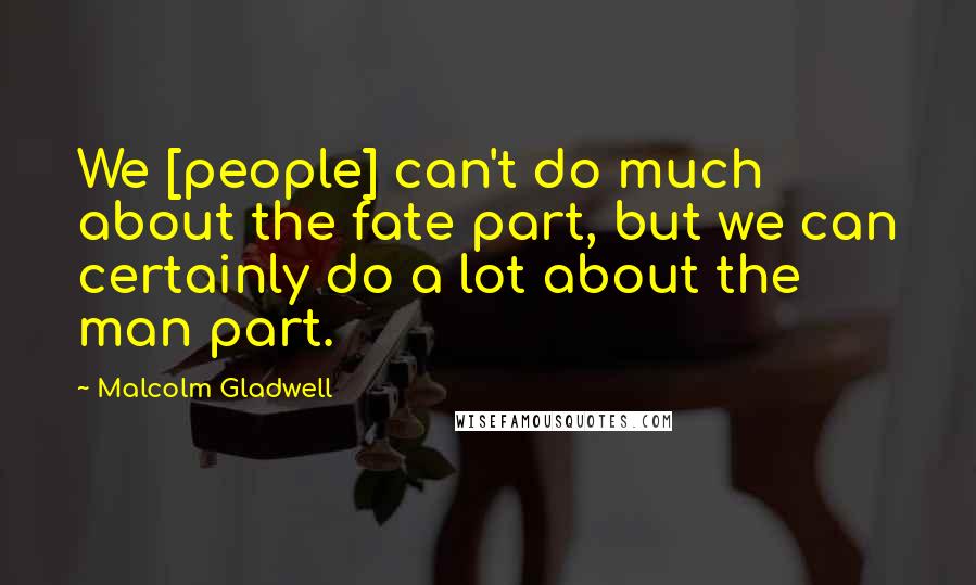 Malcolm Gladwell Quotes: We [people] can't do much about the fate part, but we can certainly do a lot about the man part.