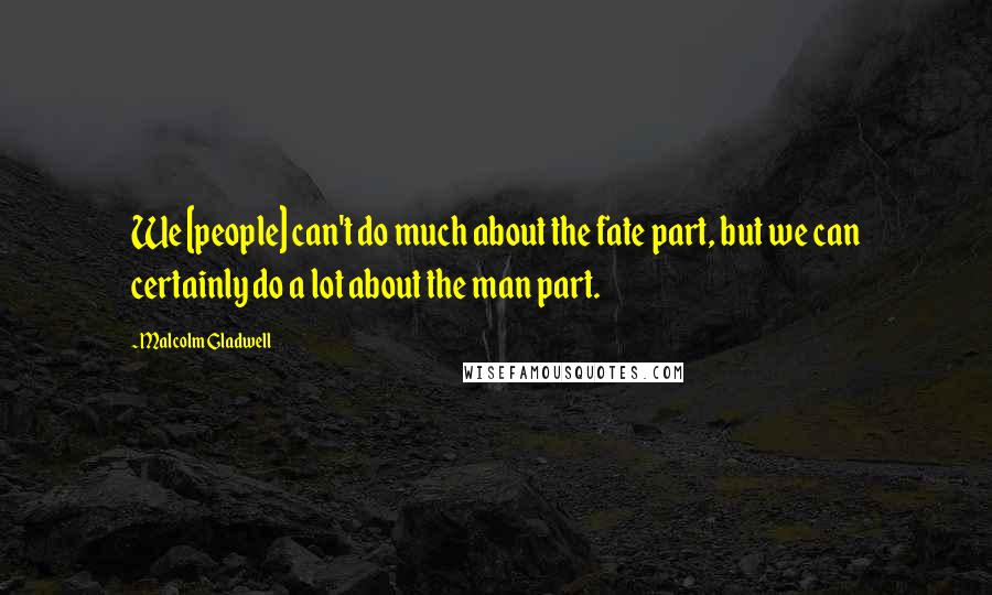 Malcolm Gladwell Quotes: We [people] can't do much about the fate part, but we can certainly do a lot about the man part.