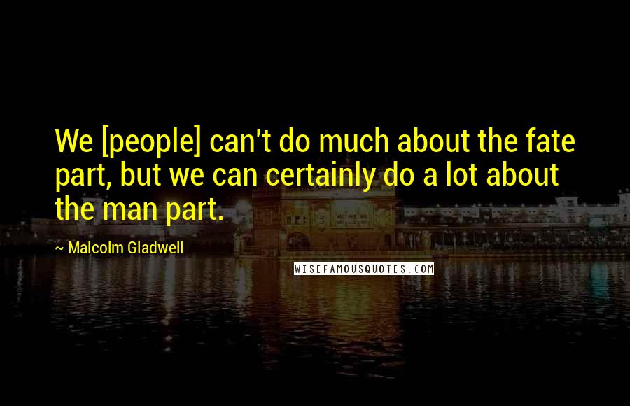 Malcolm Gladwell Quotes: We [people] can't do much about the fate part, but we can certainly do a lot about the man part.