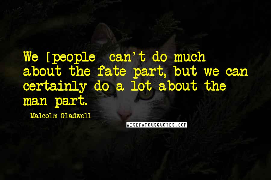 Malcolm Gladwell Quotes: We [people] can't do much about the fate part, but we can certainly do a lot about the man part.