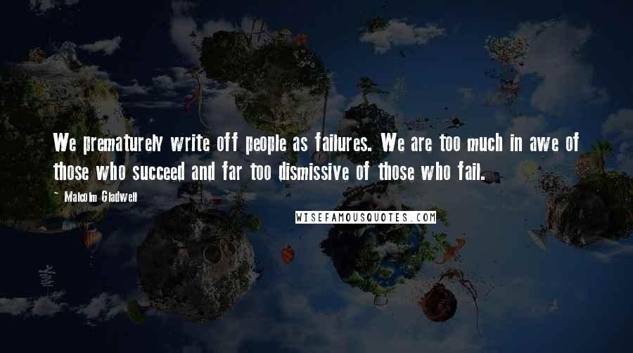 Malcolm Gladwell Quotes: We prematurely write off people as failures. We are too much in awe of those who succeed and far too dismissive of those who fail.