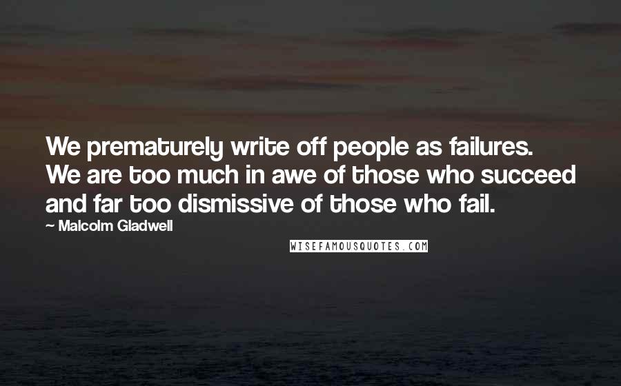 Malcolm Gladwell Quotes: We prematurely write off people as failures. We are too much in awe of those who succeed and far too dismissive of those who fail.