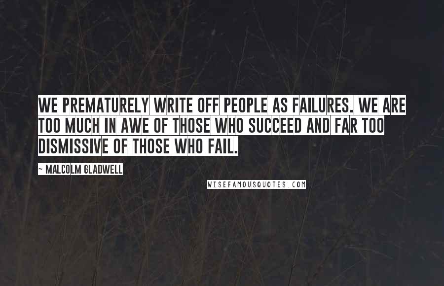 Malcolm Gladwell Quotes: We prematurely write off people as failures. We are too much in awe of those who succeed and far too dismissive of those who fail.