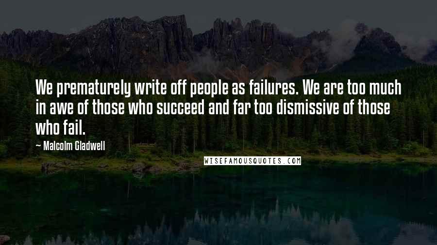 Malcolm Gladwell Quotes: We prematurely write off people as failures. We are too much in awe of those who succeed and far too dismissive of those who fail.