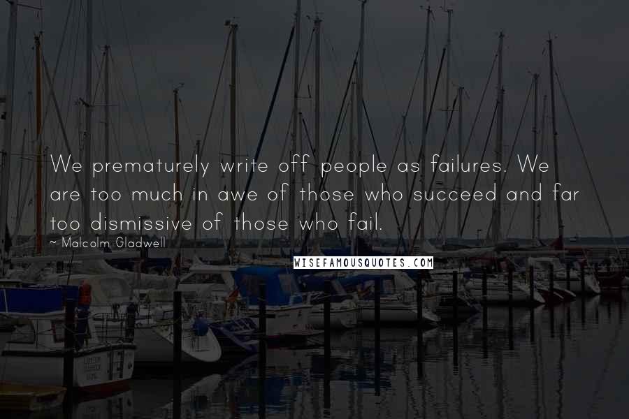 Malcolm Gladwell Quotes: We prematurely write off people as failures. We are too much in awe of those who succeed and far too dismissive of those who fail.