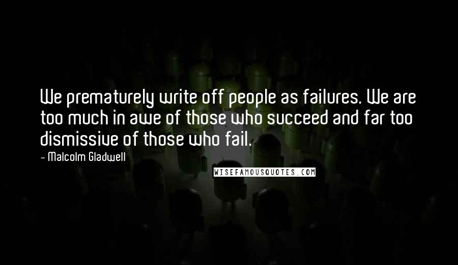 Malcolm Gladwell Quotes: We prematurely write off people as failures. We are too much in awe of those who succeed and far too dismissive of those who fail.