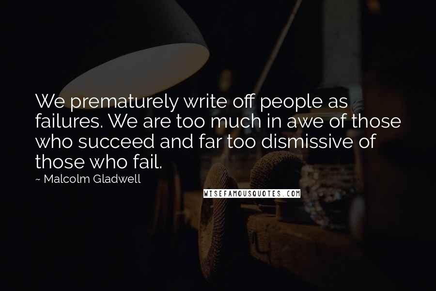 Malcolm Gladwell Quotes: We prematurely write off people as failures. We are too much in awe of those who succeed and far too dismissive of those who fail.