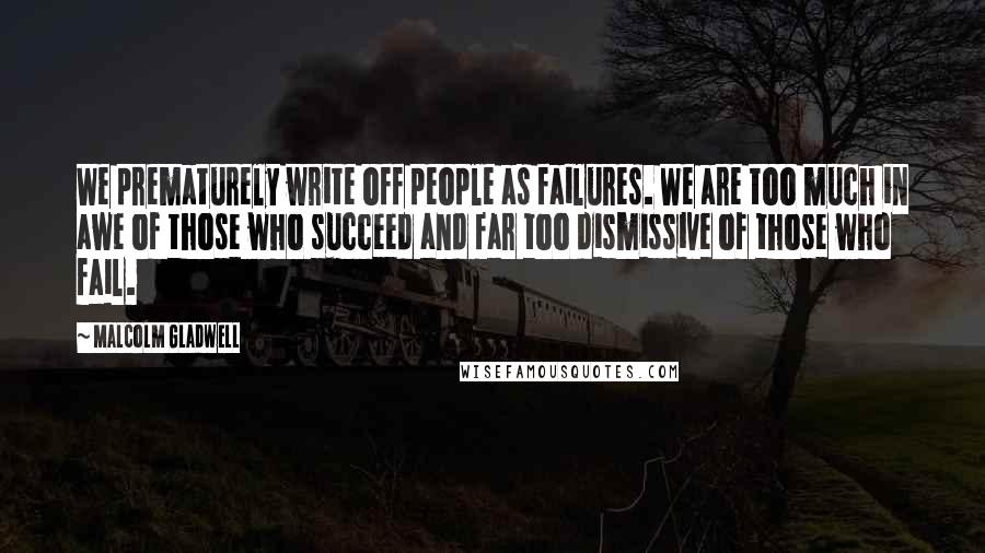 Malcolm Gladwell Quotes: We prematurely write off people as failures. We are too much in awe of those who succeed and far too dismissive of those who fail.