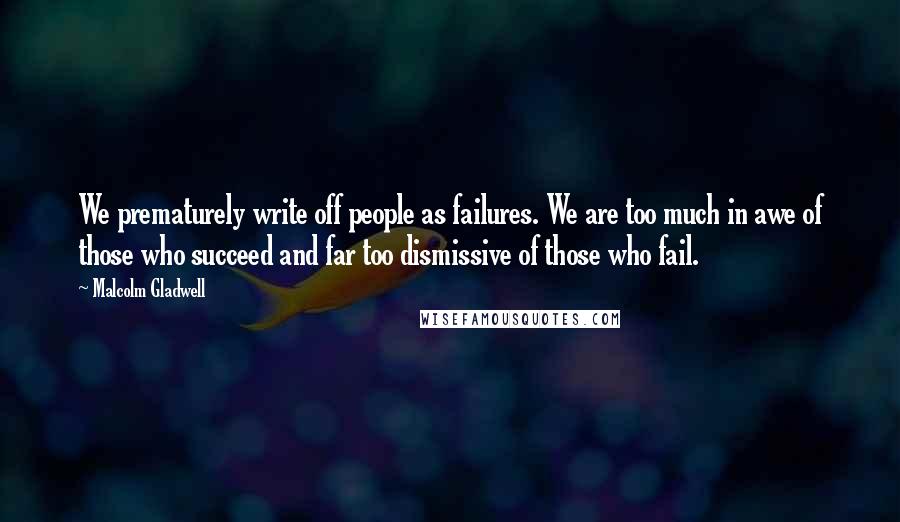Malcolm Gladwell Quotes: We prematurely write off people as failures. We are too much in awe of those who succeed and far too dismissive of those who fail.