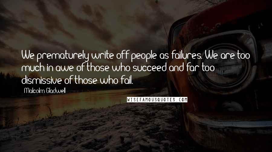 Malcolm Gladwell Quotes: We prematurely write off people as failures. We are too much in awe of those who succeed and far too dismissive of those who fail.