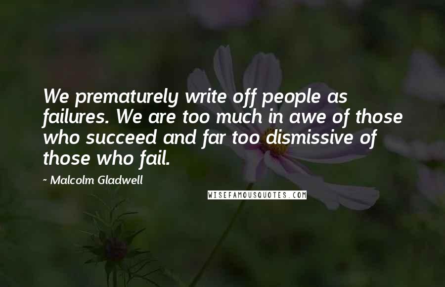 Malcolm Gladwell Quotes: We prematurely write off people as failures. We are too much in awe of those who succeed and far too dismissive of those who fail.