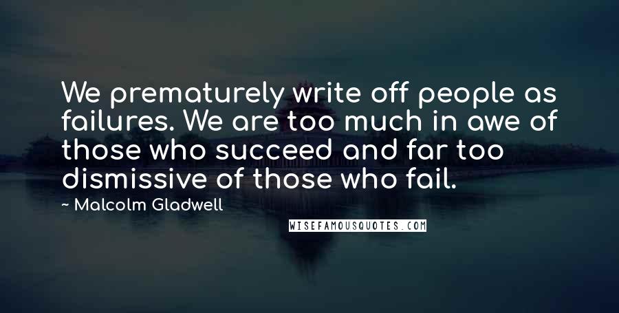 Malcolm Gladwell Quotes: We prematurely write off people as failures. We are too much in awe of those who succeed and far too dismissive of those who fail.