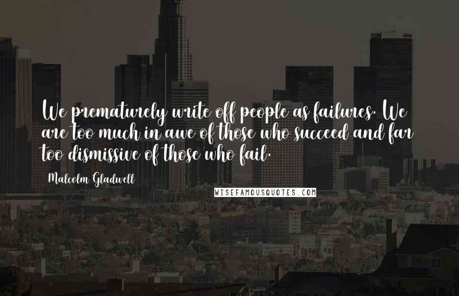 Malcolm Gladwell Quotes: We prematurely write off people as failures. We are too much in awe of those who succeed and far too dismissive of those who fail.