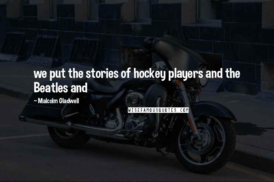 Malcolm Gladwell Quotes: we put the stories of hockey players and the Beatles and