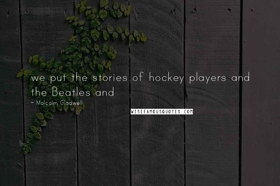 Malcolm Gladwell Quotes: we put the stories of hockey players and the Beatles and