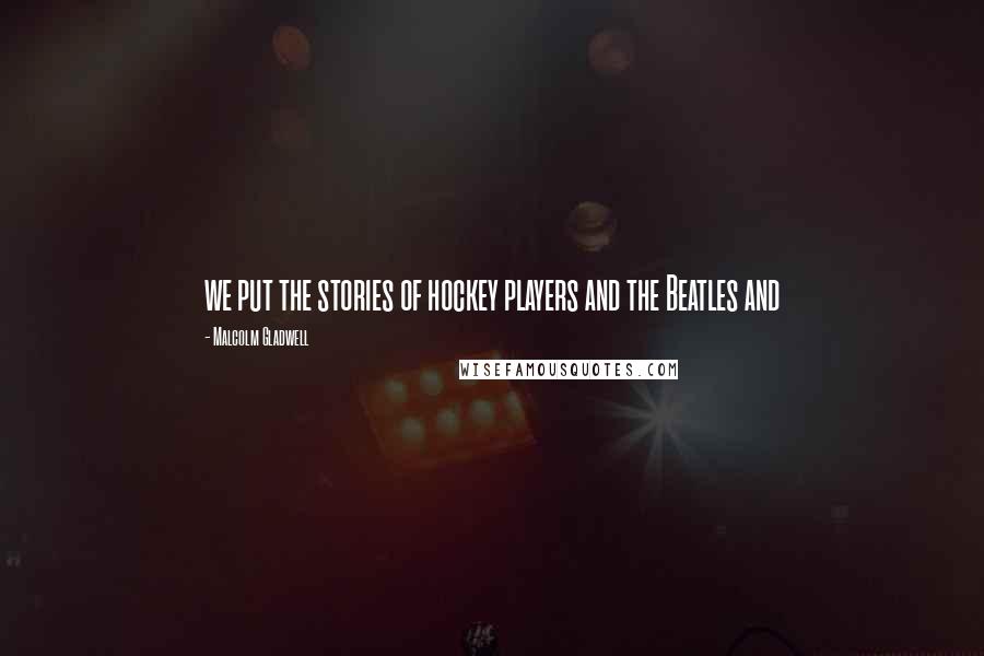 Malcolm Gladwell Quotes: we put the stories of hockey players and the Beatles and