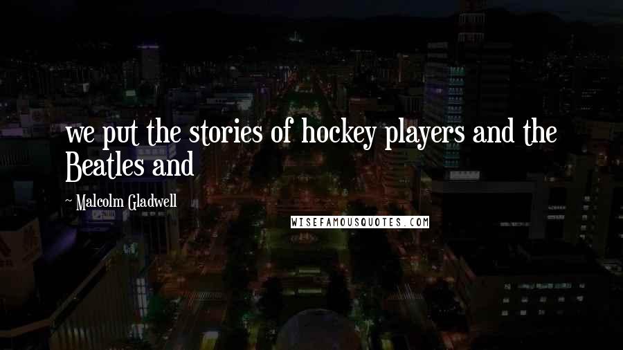 Malcolm Gladwell Quotes: we put the stories of hockey players and the Beatles and