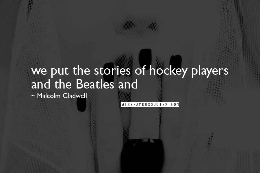 Malcolm Gladwell Quotes: we put the stories of hockey players and the Beatles and