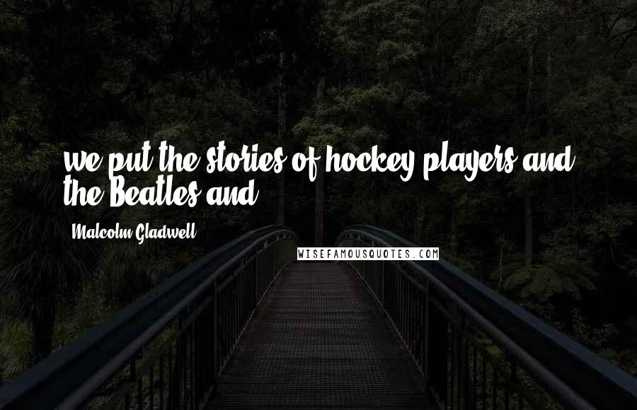 Malcolm Gladwell Quotes: we put the stories of hockey players and the Beatles and