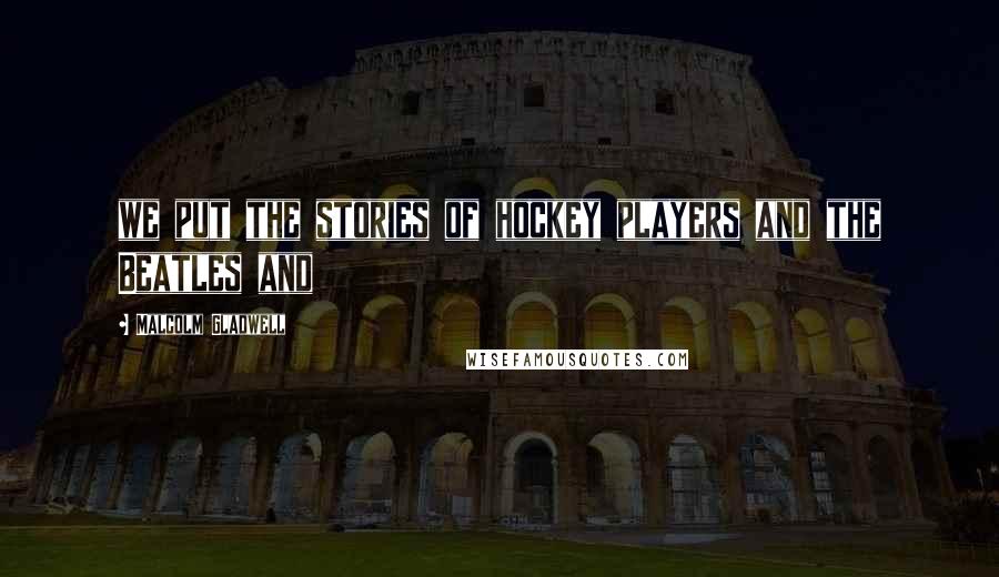 Malcolm Gladwell Quotes: we put the stories of hockey players and the Beatles and