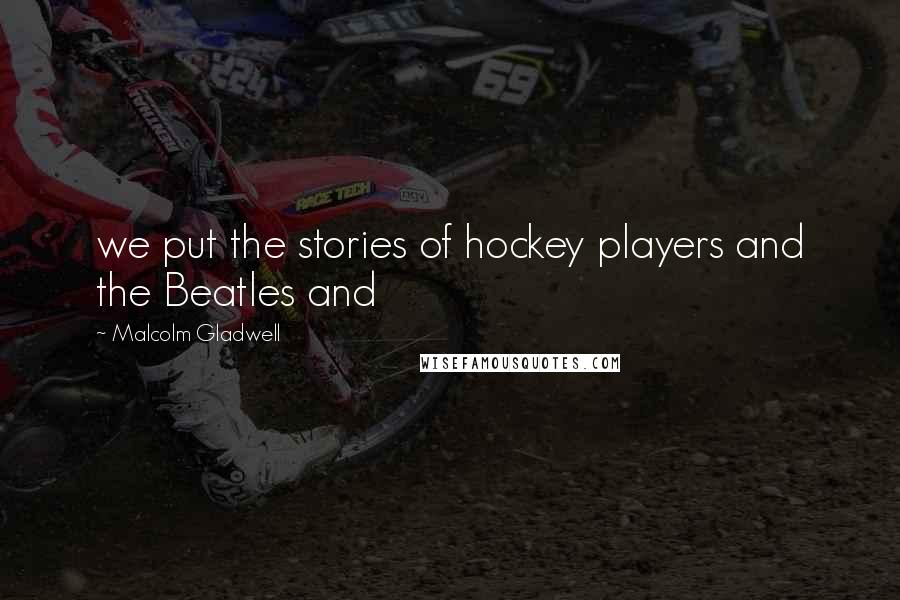 Malcolm Gladwell Quotes: we put the stories of hockey players and the Beatles and