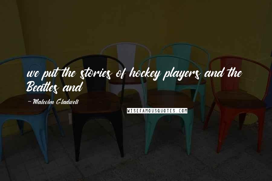 Malcolm Gladwell Quotes: we put the stories of hockey players and the Beatles and