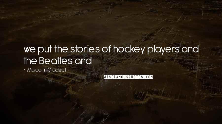 Malcolm Gladwell Quotes: we put the stories of hockey players and the Beatles and