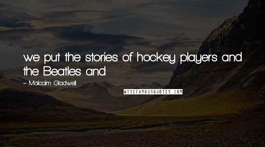 Malcolm Gladwell Quotes: we put the stories of hockey players and the Beatles and