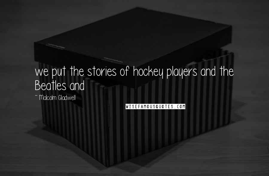 Malcolm Gladwell Quotes: we put the stories of hockey players and the Beatles and