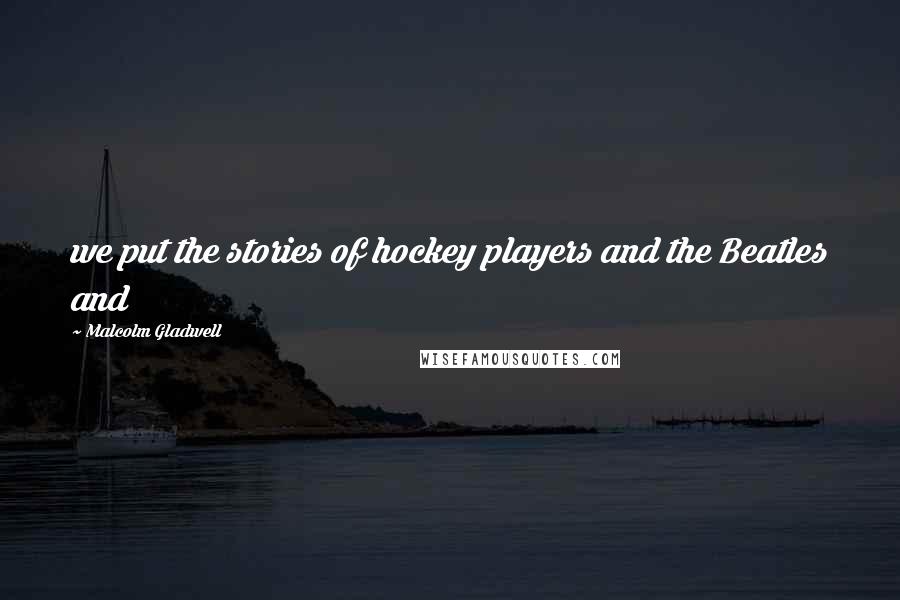 Malcolm Gladwell Quotes: we put the stories of hockey players and the Beatles and