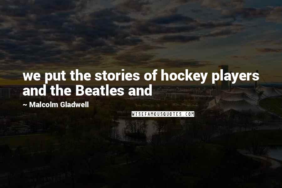 Malcolm Gladwell Quotes: we put the stories of hockey players and the Beatles and