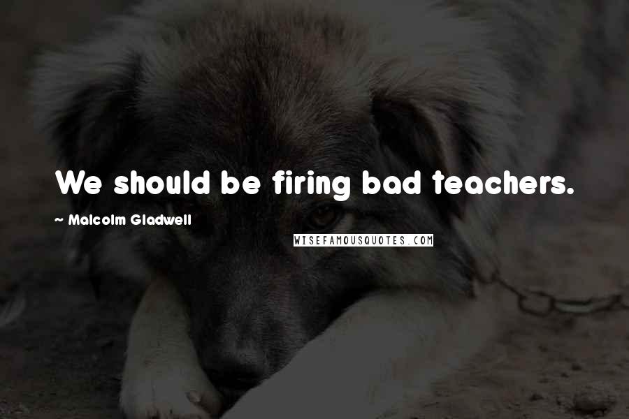 Malcolm Gladwell Quotes: We should be firing bad teachers.