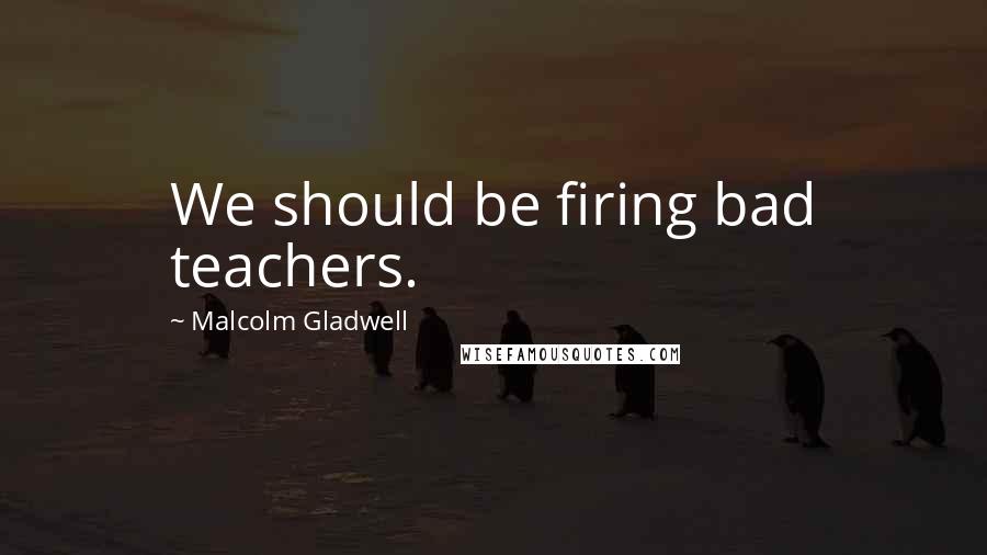 Malcolm Gladwell Quotes: We should be firing bad teachers.