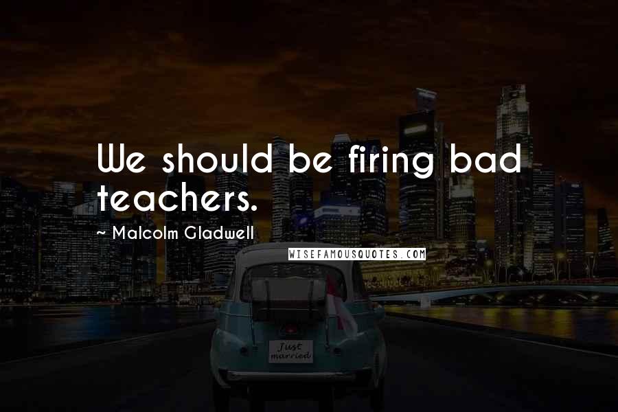 Malcolm Gladwell Quotes: We should be firing bad teachers.